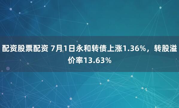 配资股票配资 7月1日永和转债上涨1.36%，转股溢价率13.63%