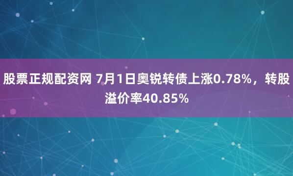 股票正规配资网 7月1日奥锐转债上涨0.78%，转股溢价率40.85%