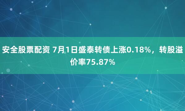 安全股票配资 7月1日盛泰转债上涨0.18%，转股溢价率75.87%