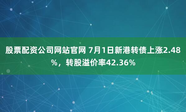 股票配资公司网站官网 7月1日新港转债上涨2.48%，转股溢价率42.36%