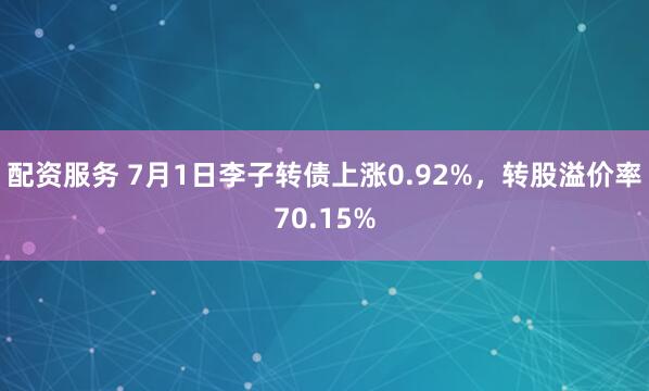 配资服务 7月1日李子转债上涨0.92%，转股溢价率70.15%