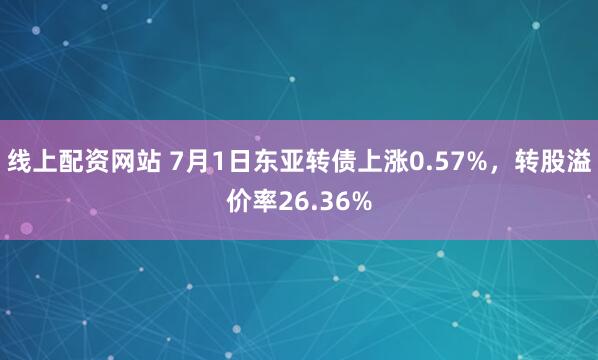 线上配资网站 7月1日东亚转债上涨0.57%，转股溢价率26.36%