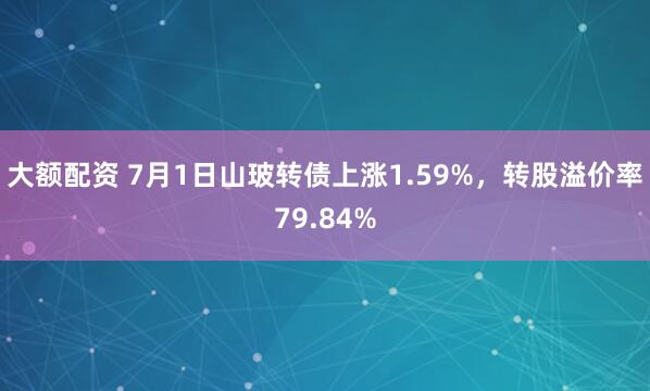 大额配资 7月1日山玻转债上涨1.59%，转股溢价率79.84%
