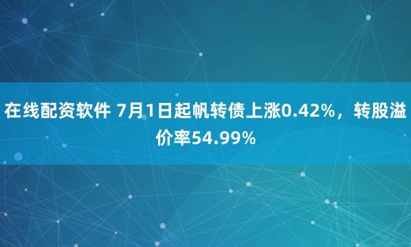 在线配资软件 7月1日起帆转债上涨0.42%，转股溢价率54.99%