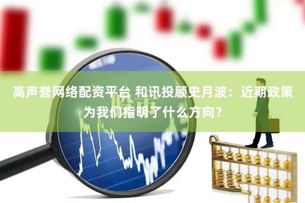 高声誉网络配资平台 和讯投顾史月波：近期政策为我们指明了什么方向？