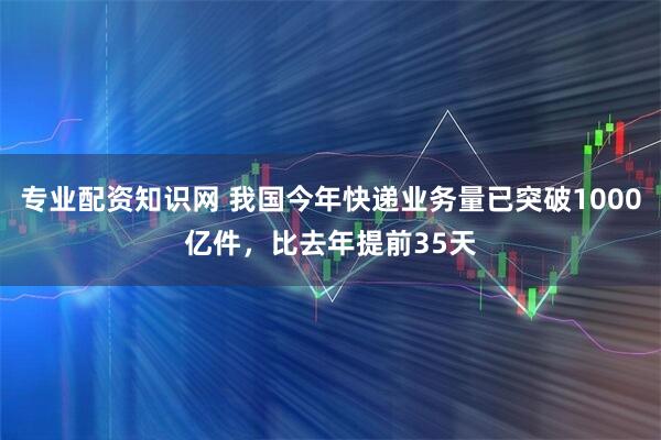 专业配资知识网 我国今年快递业务量已突破1000亿件，比去年提前35天