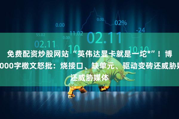 免费配资炒股网站 “英伟达显卡就是一坨*”！博主6000字檄文怒批：烧接口、缺单元、驱动变砖还威胁媒体