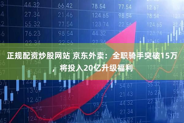 正规配资炒股网站 京东外卖：全职骑手突破15万，将投入20亿升级福利