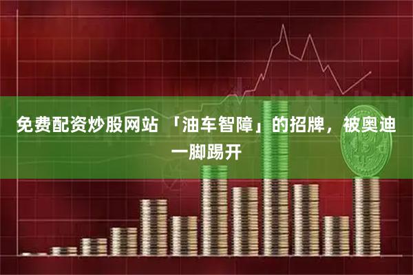 免费配资炒股网站 「油车智障」的招牌，被奥迪一脚踢开