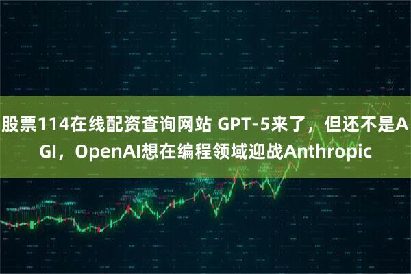 股票114在线配资查询网站 GPT-5来了，但还不是AGI，OpenAI想在编程领域迎战Anthropic