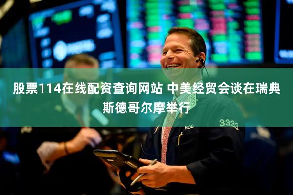 股票114在线配资查询网站 中美经贸会谈在瑞典斯德哥尔摩举行