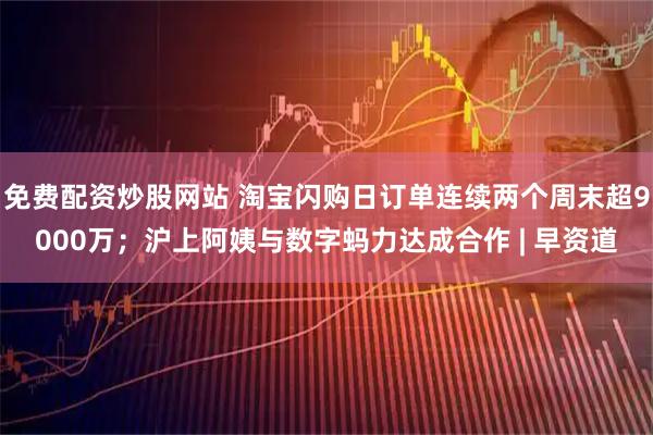 免费配资炒股网站 淘宝闪购日订单连续两个周末超9000万；沪上阿姨与数字蚂力达成合作 | 早资道