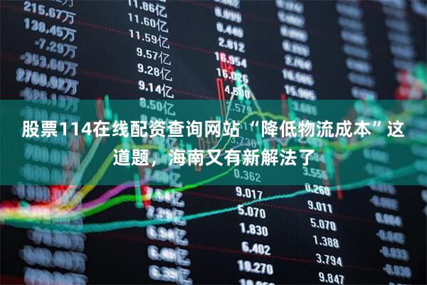 股票114在线配资查询网站 “降低物流成本”这道题，海南又有新解法了