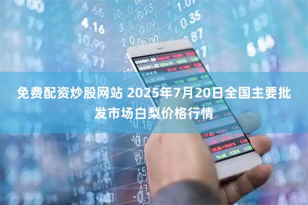 免费配资炒股网站 2025年7月20日全国主要批发市场白梨价格行情