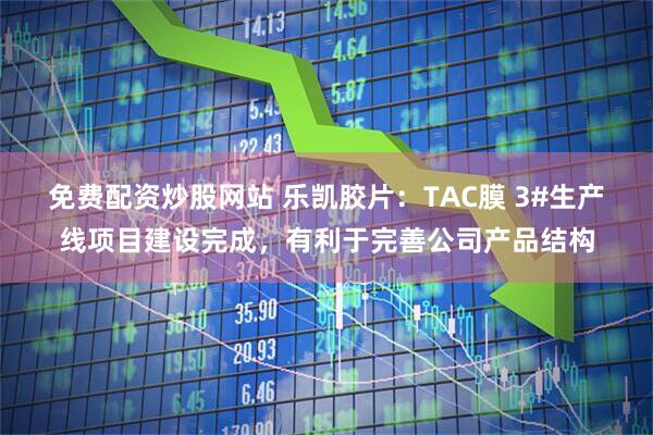 免费配资炒股网站 乐凯胶片：TAC膜 3#生产线项目建设完成，有利于完善公司产品结构