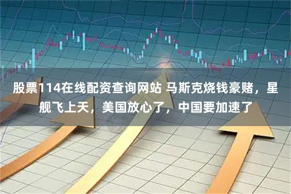 股票114在线配资查询网站 马斯克烧钱豪赌，星舰飞上天，美国放心了，中国要加速了