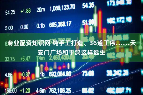 专业配资知识网 纯手工打造、36道工序……天安门广场和平鸽这样诞生