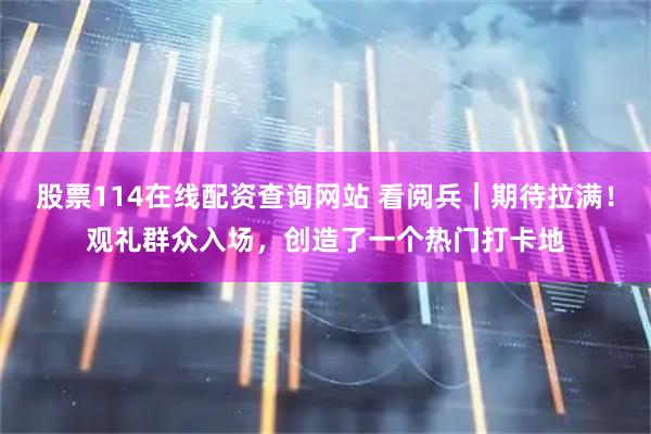 股票114在线配资查询网站 看阅兵｜期待拉满！观礼群众入场，创造了一个热门打卡地
