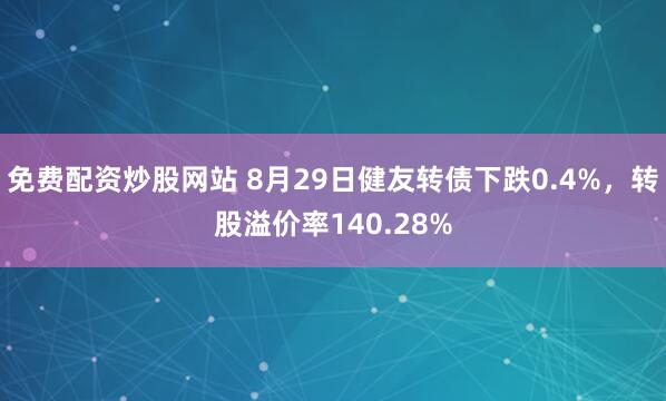 免费配资炒股网站 8月29日健友转债下跌0.4%，转股溢价率140.28%