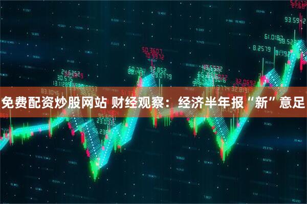 免费配资炒股网站 财经观察：经济半年报“新”意足