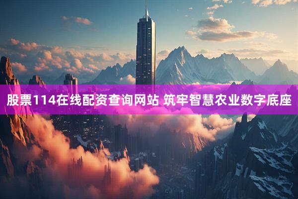 股票114在线配资查询网站 筑牢智慧农业数字底座