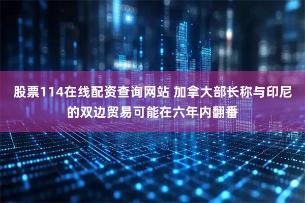 股票114在线配资查询网站 加拿大部长称与印尼的双边贸易可能在六年内翻番