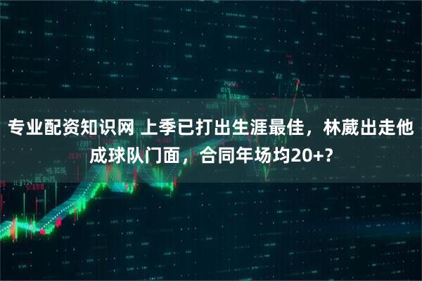 专业配资知识网 上季已打出生涯最佳，林葳出走他成球队门面，合同年场均20+？