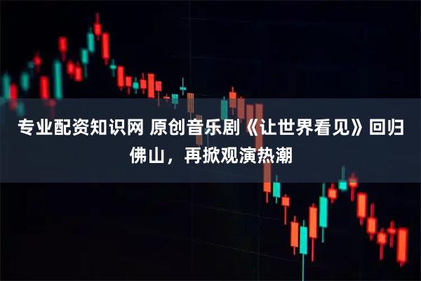专业配资知识网 原创音乐剧《让世界看见》回归佛山，再掀观演热潮