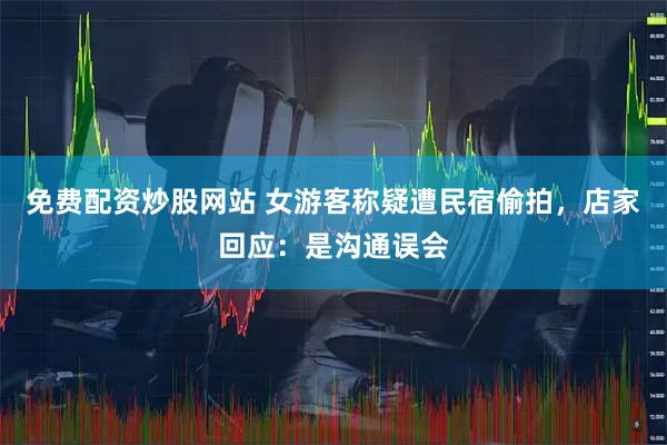 免费配资炒股网站 女游客称疑遭民宿偷拍，店家回应：是沟通误会
