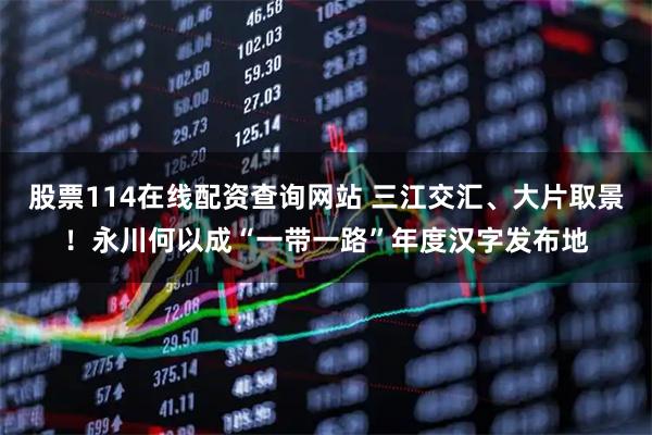 股票114在线配资查询网站 三江交汇、大片取景！永川何以成“一带一路”年度汉字发布地