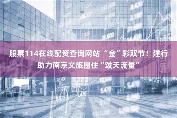 股票114在线配资查询网站 “金”彩双节！建行助力南京文旅圈住“泼天流量”
