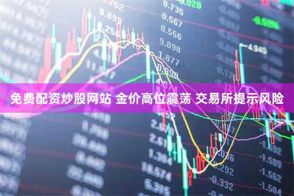 免费配资炒股网站 金价高位震荡 交易所提示风险