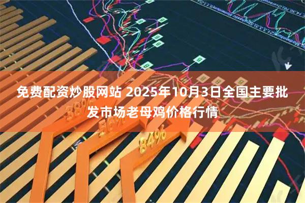免费配资炒股网站 2025年10月3日全国主要批发市场老母鸡价格行情