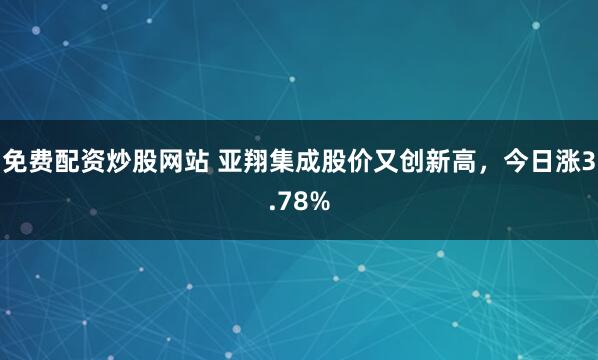 免费配资炒股网站 亚翔集成股价又创新高，今日涨3.78%