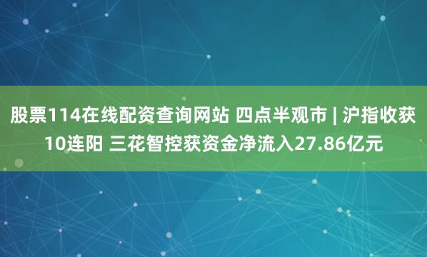 股票114在线配资查询网站 四点半观市 | 沪指收获10连阳 三花智控获资金净流入27.86亿元