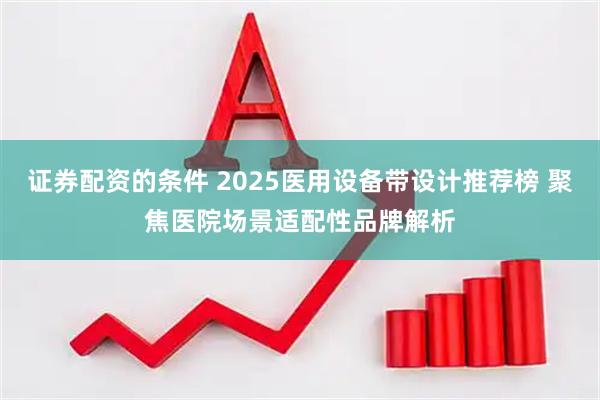 证券配资的条件 2025医用设备带设计推荐榜 聚焦医院场景适配性品牌解析